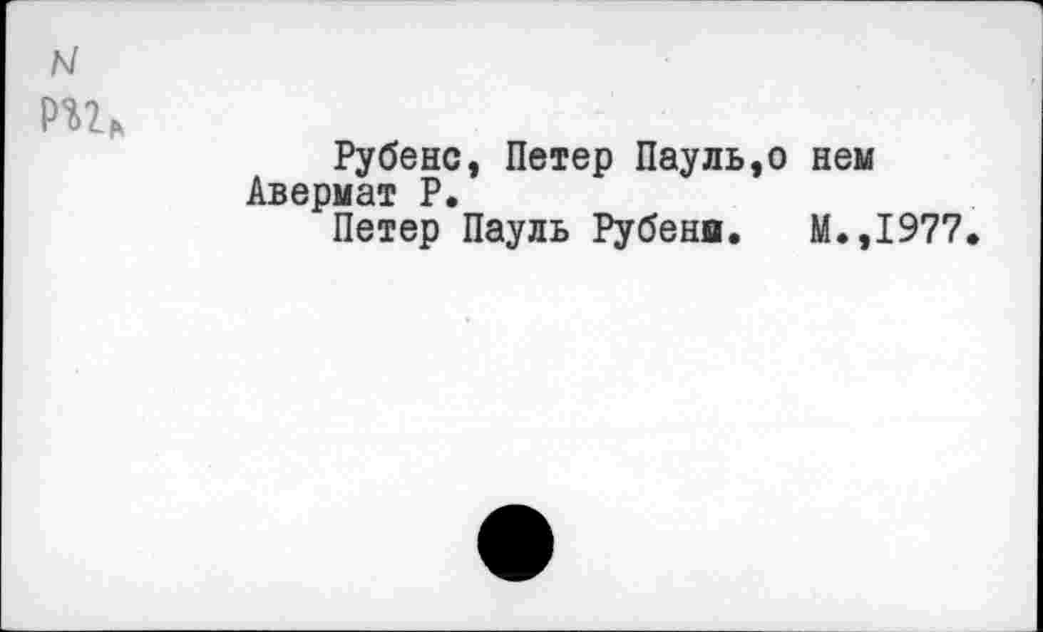 ﻿N
Рубенс, Петер Пауль,о нем Авермат Р.
Петер Пауль Рубени. М.,1977